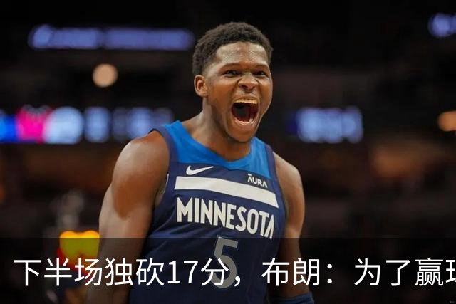 下半场独砍17分，布朗：为了赢球我什么都愿意做