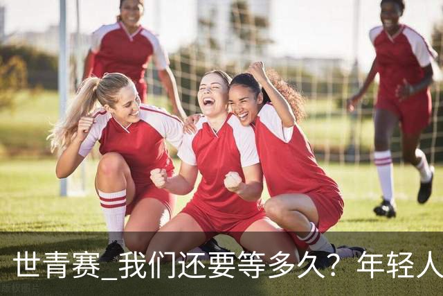 世青赛 我们还要等多久？年轻人 擦干泪 抬头看