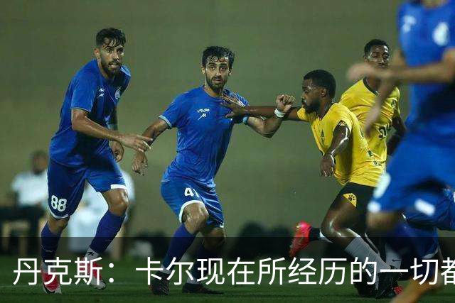 丹克斯：卡尔现在所经历的一切都是正常的，我们相信并支持他