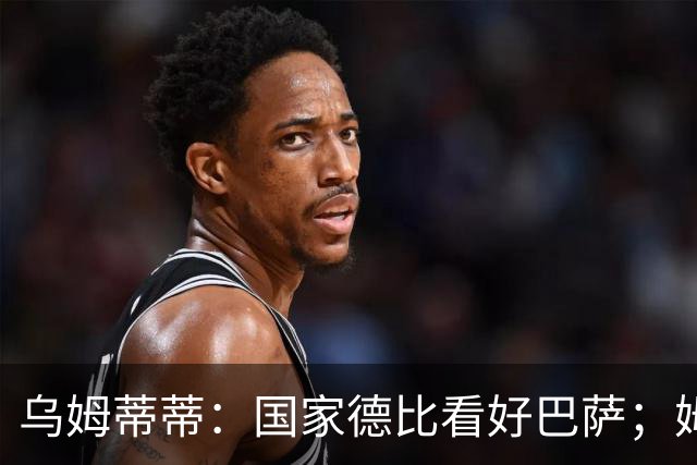 乌姆蒂蒂：国家德比看好巴萨；姆巴佩配得上金球奖