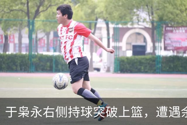 于枭永右侧持球突破上篮，遭遇余嘉豪钉板大帽