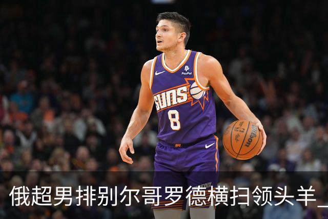俄超男排别尔哥罗德横扫领头羊 张景胤首发夺13分
