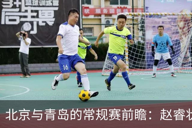 北京与青岛的常规赛前瞻：赵睿状态回升，李楠和布朗谈五连胜