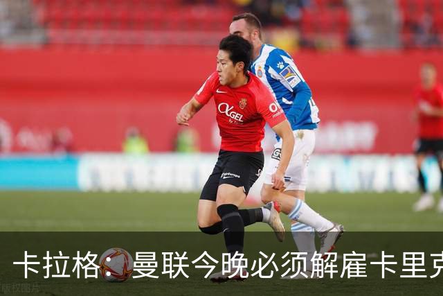 卡拉格：曼联今晚必须解雇卡里克，这也是为他好
