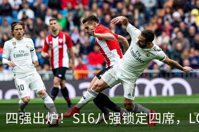 四强出炉！S16八强锁定四席，LCK三队领跑，iG扛下LPL大旗