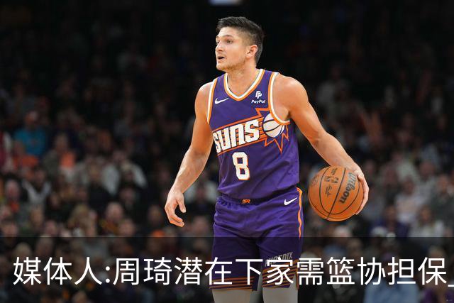 媒体人:周琦潜在下家需篮协担保 篮协不敢担保