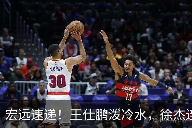 宏远速递！王仕鹏泼冷水，徐杰连怼球迷，胡明轩CBA第一人！