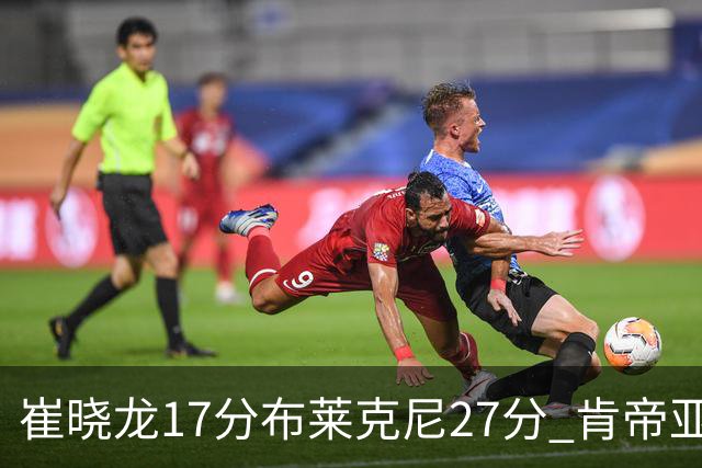 崔晓龙17分布莱克尼27分 肯帝亚胜上海总分1-1