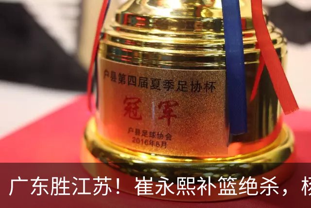 广东胜江苏！崔永熙补篮绝杀，杨溢暴走却无地位，庞峥麟16中4！