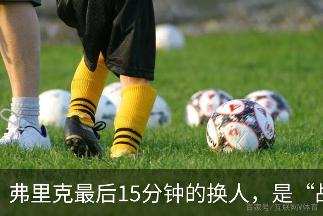 弗里克最后15分钟的换人，是“战略取舍”还是“未战先怯”？