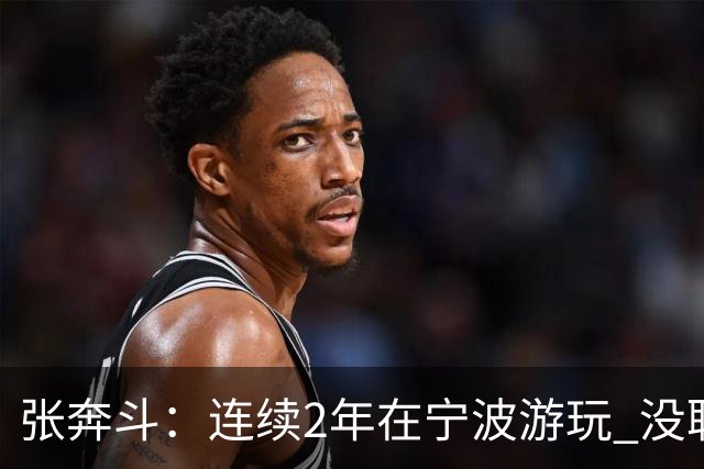 张奔斗：连续2年在宁波游玩 没耽误莱巴打出好状态