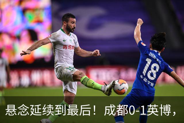 悬念延续到最后！成都0-1英博，胡核韬绝平被吹，费利佩丢点