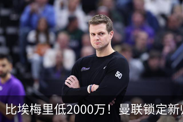 比埃梅里低2000万！曼联锁定新帅第1候选，4球员进入冬窗引援名单