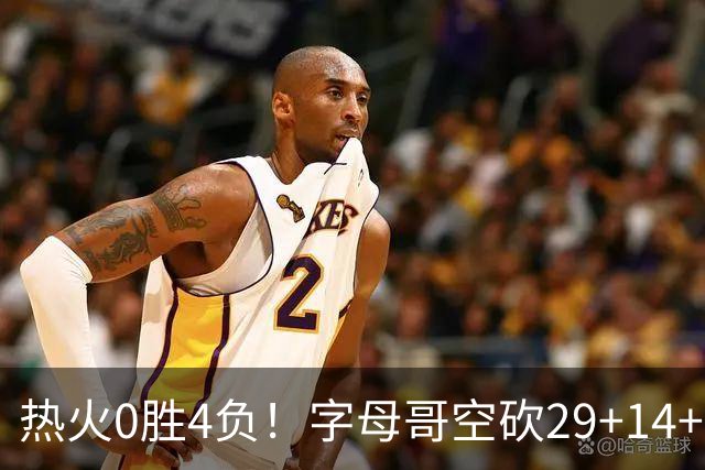 热火0胜4负！字母哥空砍29+14+11，83分先生仅8分+3助攻