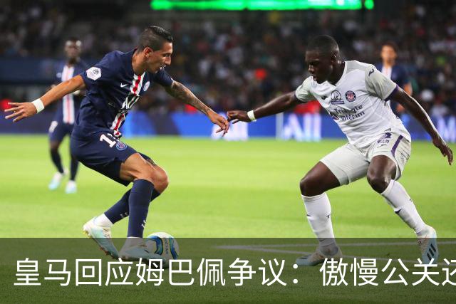 皇马回应姆巴佩争议：傲慢公关还是无奈妥协