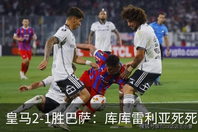 皇马2-1胜巴萨：库库雷利亚死死咬住亚马尔，25次抢断终结天才