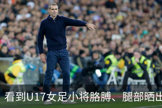 看到U17女足小将胳膊、腿部晒出刺眼的黑白分界，大家怎么想？