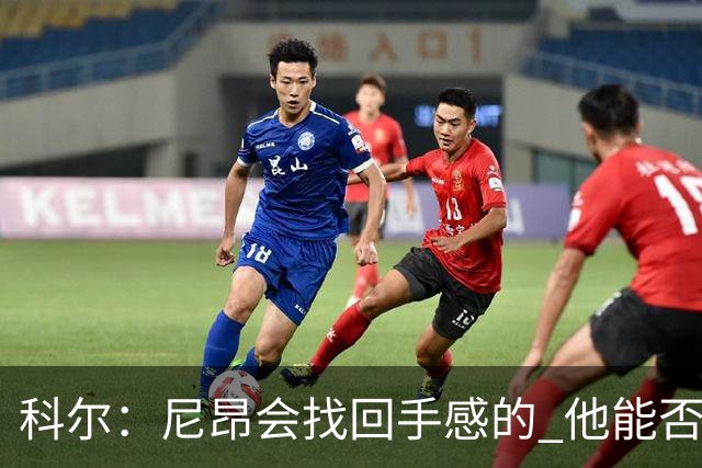 科尔：尼昂会找回手感的 他能否融入防守体系会更重要