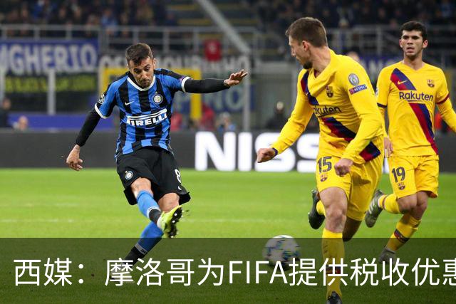 西媒：摩洛哥为FIFA提供税收优惠，力争承办2030世界杯决赛