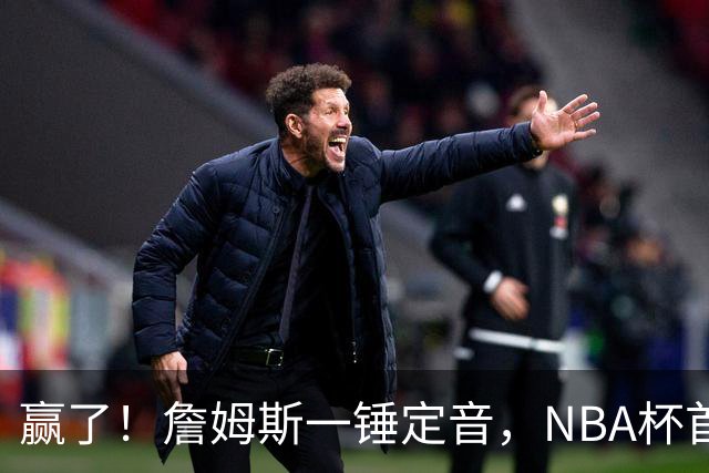 赢了！詹姆斯一锤定音，NBA杯首胜……