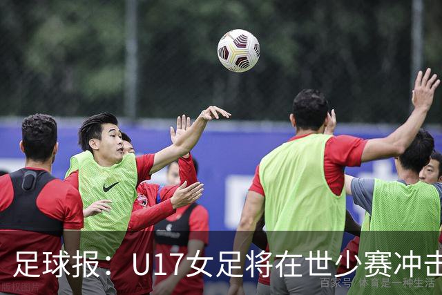 足球报：U17女足将在世少赛冲击历史新高，此前最好成绩是16强