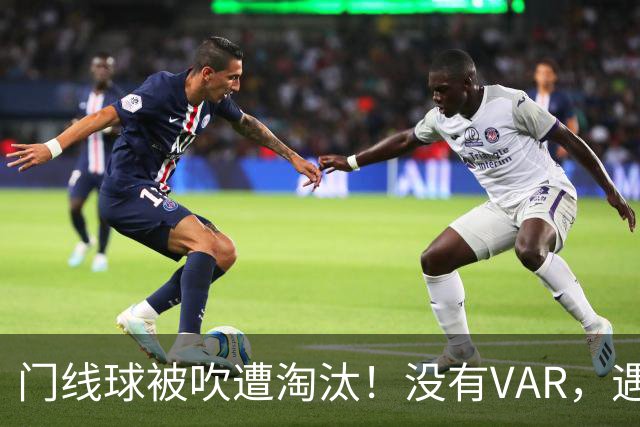 门线球被吹遭淘汰！没有VAR，遇到误判只能认栽吗？