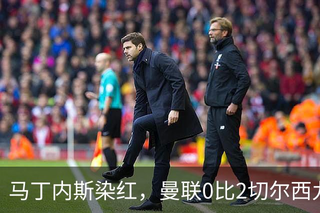 马丁内斯染红，曼联0比2切尔西九场不胜