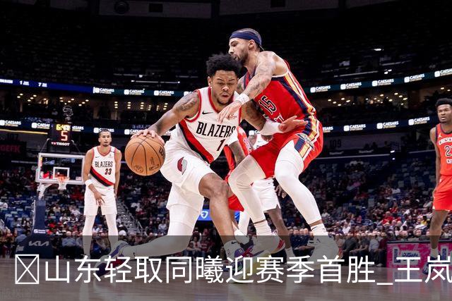 🏀山东轻取同曦迎赛季首胜 王岚嵚27+6 班顿7中1 郭昊文24分