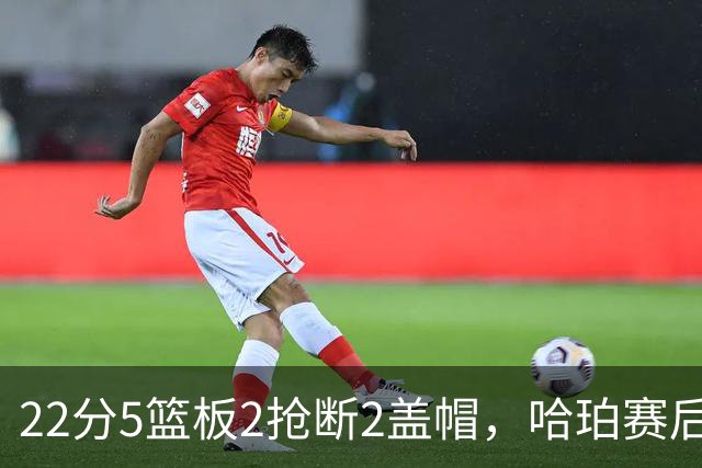 22分5篮板2抢断2盖帽，哈珀赛后只谈防守还有提升空间